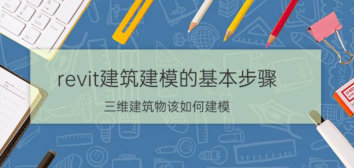 revit建筑建模的基本步骤 三维建筑物该如何建模？